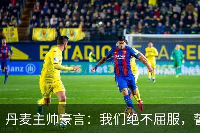 丹麦主帅豪言：我们绝不屈服，誓言击败挪威
