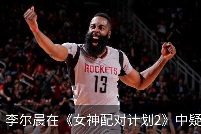 李尔晨在《女神配对计划2》中疑似性暗示引发争议