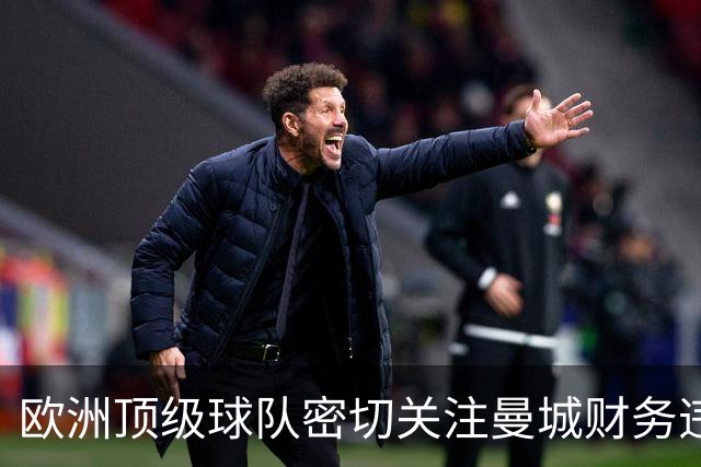 欧洲顶级球队密切关注曼城财务违规及球员动向